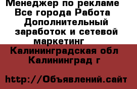 Менеджер по рекламе - Все города Работа » Дополнительный заработок и сетевой маркетинг   . Калининградская обл.,Калининград г.